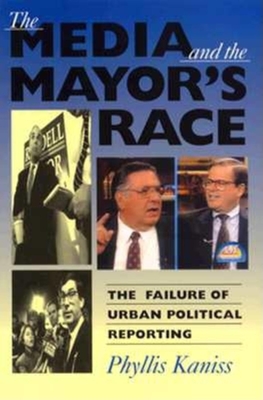 The Media and the Mayor (Tm)S Race: The Failure of Urban Political Reporting - Kaniss, Phyllis (Editor)