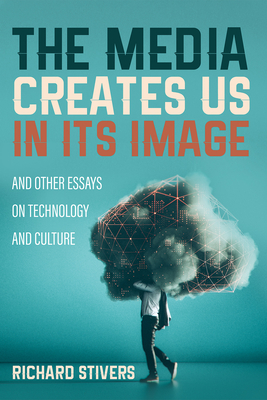 The Media Creates Us in Its Image and Other Essays on Technology and Culture - Stivers, Richard