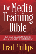 The Media Training Bible: 101 Things You Absolutely, Positively Need to Know Before Your Next Interview