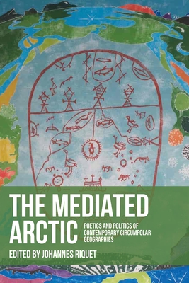 The Mediated Arctic: Poetics and Politics of Contemporary Circumpolar Geographies - Riquet, Johannes (Editor)