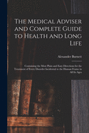 The Medical Adviser and Complete Guide to Health and Long Life: Containing the Most Plain and Easy Directions for the Treatment of Every Disorder Incidental to the Human Frame in All Its Ages