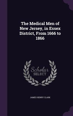 The Medical Men of New Jersey, in Essex District, From 1666 to 1866 - Clark, James Henry