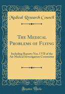 The Medical Problems of Flying: Including Reports Nos. I VII of the Air Medical Investigation Committee (Classic Reprint)