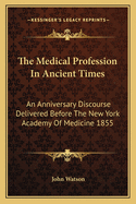 The Medical Profession In Ancient Times: An Anniversary Discourse Delivered Before The New York Academy Of Medicine 1855