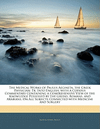 The Medical Works of Paulus Aegineta, the Greek Physician: Tr. Into English; With a Copious Commentary Containing a Comprehensive View of the Knowledge Possessed by the Greeks, Romans, and Arabians, on All Subjects Connected with Medicine and Surgery