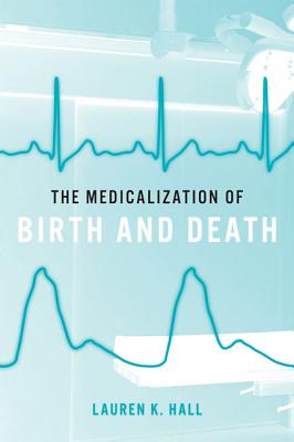 The Medicalization of Birth and Death - Hall, Lauren K