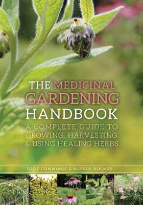 The Medicinal Gardening Handbook: A Complete Guide to Growing, Harvesting, and Using Healing Herbs - Cummings, Dede, and Holmes, Alyssa, and Fahs, Barbara (Foreword by)