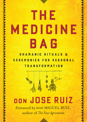 The Medicine Bag: Shamanic Rituals & Ceremonies for Personal Transformation - Ruiz, Don Jose, and Ruiz, Don Miguel (Foreword by)