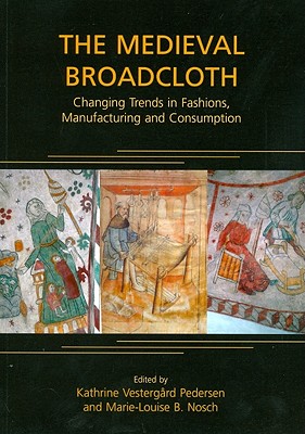 The Medieval Broadcloth: Changing Trends in Fashions, Manufacturing and Consumption - Pedersen, Kathrine Vestergard, and Nosch, Marie-Louise