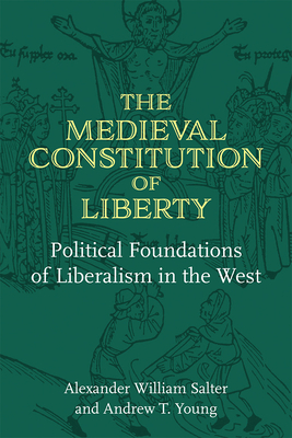 The Medieval Constitution of Liberty: Political Foundations of Liberalism in the West - Salter, Alexander William, and Young, Andrew T