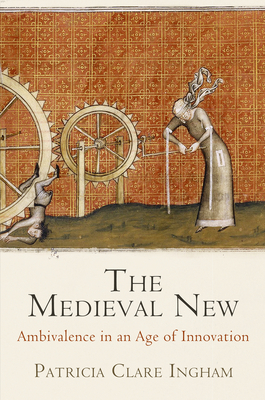 The Medieval New: Ambivalence in an Age of Innovation - Ingham, Patricia Clare