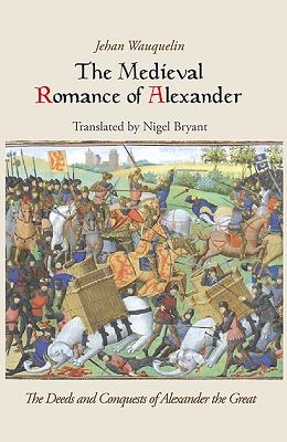 The Medieval Romance of Alexander: Jehan Waquelin's the Deeds and Conquests of Alexander the Great - Wauquelin, Jehan, and Bryant, Nigel (Translated by)