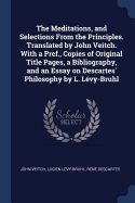 The Meditations, and Selections from the Principles. Translated by John Veitch. with a Pref., Copies of Original Title Pages, a Bibliography, and an Essay on Descartes' Philosophy by L. L?vy-Bruhl