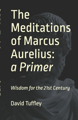 The Meditations of Marcus Aurelius: A Primer - Antoninus, Marcus Aurelius, and McCormac, Henry, MD (Translated by), and Tuffley, David (Editor)