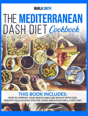 The Mediterranean Dash Diet Cookbook: How To Improve Your Health and Lose Weight with Easy, Healthy Delicious Recipes for Living and Eating Well Every Day! - Smith, Marla