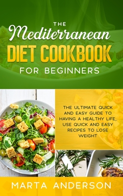 The Mediterranean Diet Cookbook for Beginners: The ultimate quick and easy guide to having a healthy life, use quick and easy recipes to lose weight - Anderson, Marta