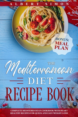 The Mediterranean Diet Recipe Book: Complete Mediterranean Cookbook with Heart Healthy Recipes for Quick and Easy Weight Loss! Bonus: Meal Plan! - Simon, Albert