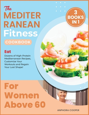 The Mediterranean Fitness Cookbook for Women Above 60 [3 in 1]: Eat Dozens of High-Protein Mediterranean Recipes, Customize Your Workouts and Regain Your Lost Shape! - Cooper, Anphora