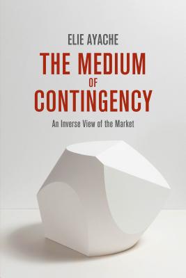 The Medium of Contingency 978-1-137-28654-3: An Inverse View of the Market - Ayache, Elie