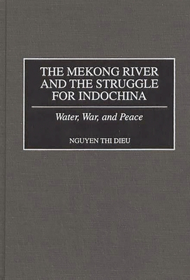 The Mekong River and the Struggle for Indochina: Water, War, and Peace - Dieu, Nguyen