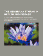 The Membrana Tympani in Health and Disease ...: Clinical Contributions to the Diagnosis and Treatment of Diseases of the Ear, with Supplement