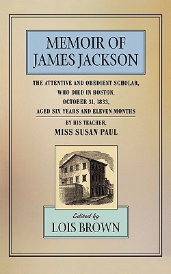 The Memoir of James Jackson, the Attentive and Obedient Scholar, Who Died in Boston, October 31, 1833, Aged Six Years and Eleven Months - Paul, Susan, and Brown, Lois (Editor)