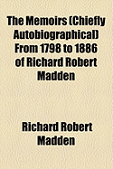 The Memoirs (Chiefly Autobiographical) from 1798 to 1886 of Richard Robert Madden (Classic Reprint)