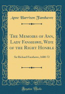 The Memoirs of Ann, Lady Fanshawe, Wife of the Right Honble: Sir Richard Fanshawe, 1600-72 (Classic Reprint)