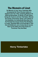 The Memoirs of Lieut. Henry Timberlake (Who Accompanied the Three Cherokee Indians to England in the Year 1762); Containing Whatever He Observed Remarkable, Or Worthy of Public Notice, During His Travels to and from That Nation; Wherein the Country...