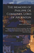 The Memoirs of Philippe de Commines, Lord of Argenton: Containing the Histories of Louis XI, and Charles VIII. Kings of France and of Charles the Bold, Duke of Burgundy. To Which is Added, The Scandalous Chronicle, or Secret History of Louis XI., by Jean