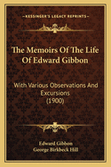 The Memoirs Of The Life Of Edward Gibbon: With Various Observations And Excursions (1900)