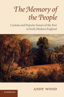 The Memory of the People: Custom and Popular Senses of the Past in Early Modern England - Wood, Andy