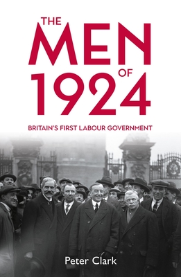 The Men of 1924: Britain's First Labour Government - Clark, Peter