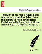 The Men of the Moss-Hags. Being a History of Adventure Taken from the Papers of William Gordon of Earlstoun in Galloway and Told Over Again by S. R. Crockett. [A Novel.]