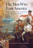 The Men Who Lost America: British Leadership, the American Revolution, and the Fate of the Empire
