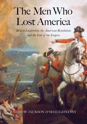 The Men Who Lost America: British Leadership, the American Revolution, and the Fate of the Empire - O'Shaughnessy, Andrew Jackson
