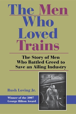 The Men Who Loved Trains: The Story of Men Who Battled Greed to Save an Ailing Industry - Loving, Rush (Editor)