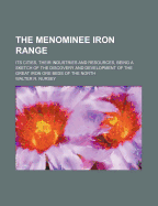 The Menominee Iron Range: Its Cities, Their Industries and Resources, Being a Sketch of the Discovery and Development of the Great Iron Ore Beds of the North, Situated Within Portions of the States of Michigan and Wisconsin South of Lake Superior: ...