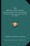 The Mental And Moral Philosophy Of Laughter: A Vista Of The Ludicrous Side Of Life (1852)