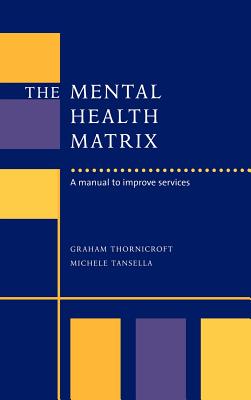The Mental Health Matrix: A Manual to Improve Services - Thornicroft, Graham, and Tansella, Michele, and Goldberg, David (Foreword by)