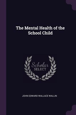 The Mental Health of the School Child - Wallin, John Edward Wallace