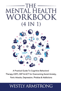 The Mental Health Workbook (4 in 1): A Practical Guide To Cognitive Behavioral Therapy (CBT), DBT & ACT for Overcoming Social Anxiety, Panic Attacks, Depression, Phobias & Addictions