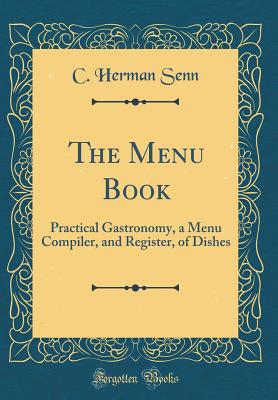 The Menu Book: Practical Gastronomy, a Menu Compiler, and Register, of Dishes (Classic Reprint) - Senn, C Herman