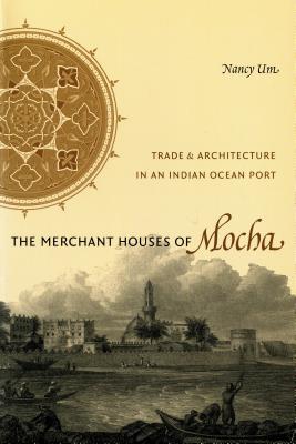 The Merchant Houses of Mocha: Trade and Architecture in an Indian Ocean Port - Um, Nancy