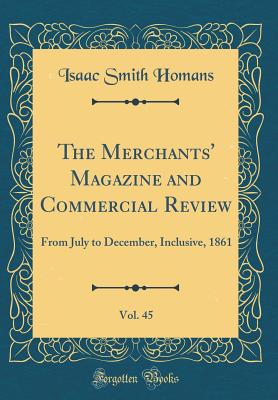 The Merchants' Magazine and Commercial Review, Vol. 45: From July to December, Inclusive, 1861 (Classic Reprint) - Homans, Isaac Smith