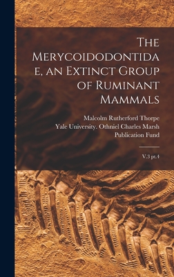 The Merycoidodontidae, an Extinct Group of Ruminant Mammals: V.3 pt.4 - Yale University Othniel Charles Mars (Creator), and Thorpe, Malcolm Rutherford