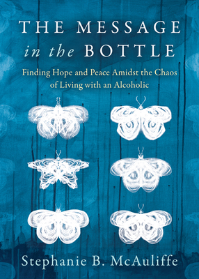 The Message in the Bottle: Finding Hope and Peace Amidst the Chaos of Living with an Alcoholic - McAuliffe, Stephanie B