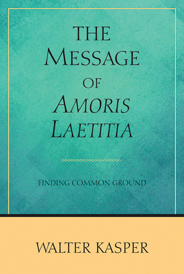 The Message of Amoris Laetitia: Finding Common Ground - Kasper, Walter