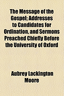 The Message of the Gospel: Addresses to Candidates for Ordination, and Sermons Preached Chiefly Before the University of Oxford