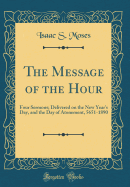 The Message of the Hour: Four Sermons; Delivered on the New Year's Day, and the Day of Atonement, 5651-1890 (Classic Reprint)